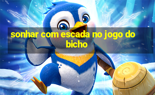 sonhar com escada no jogo do bicho