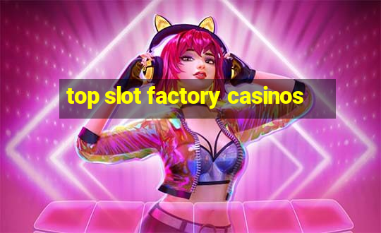 top slot factory casinos