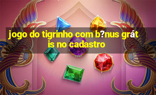 jogo do tigrinho com b?nus grátis no cadastro