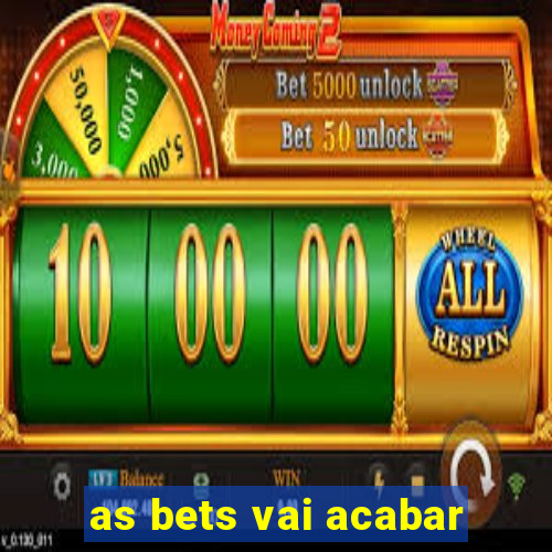 as bets vai acabar