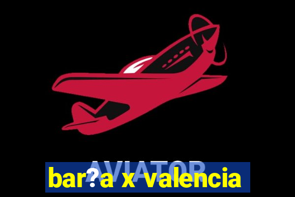 bar?a x valencia