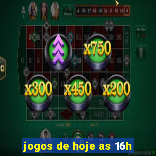 jogos de hoje as 16h