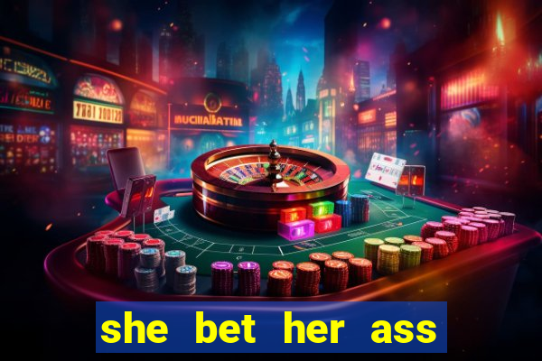 she bet her ass and lost