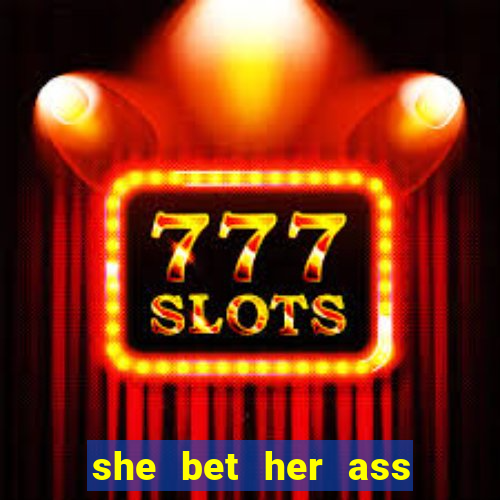 she bet her ass and lost