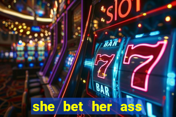 she bet her ass and lost