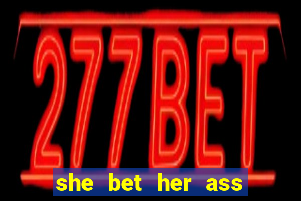 she bet her ass and lost