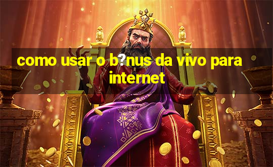 como usar o b?nus da vivo para internet