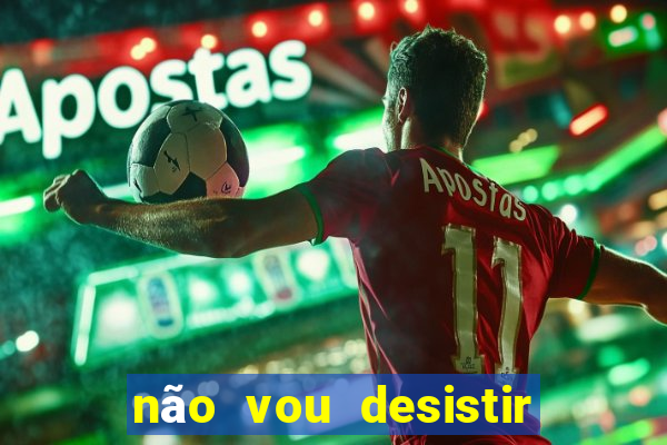 não vou desistir deus está comigo