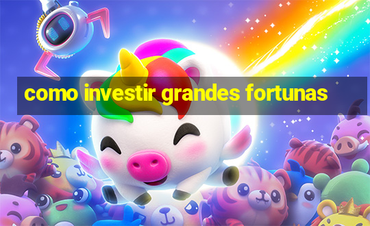 como investir grandes fortunas