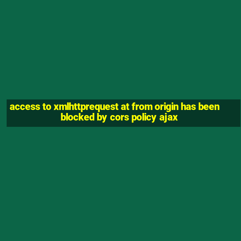 access to xmlhttprequest at from origin has been blocked by cors policy ajax