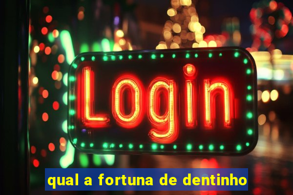 qual a fortuna de dentinho