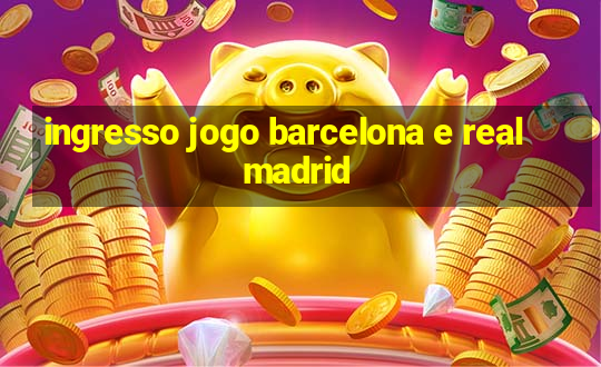 ingresso jogo barcelona e real madrid