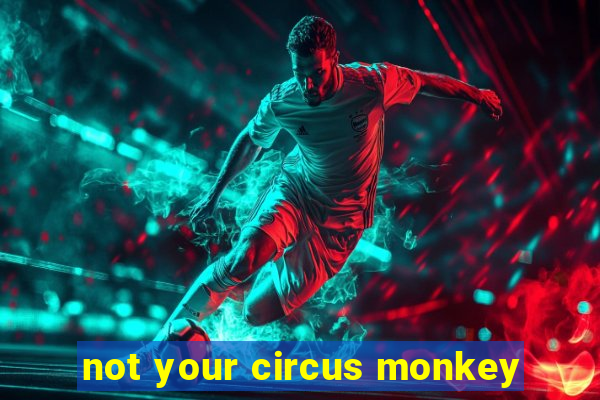 not your circus monkey