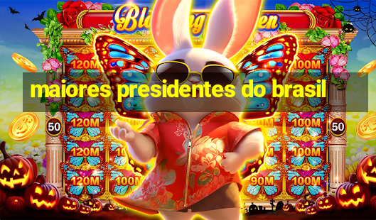 maiores presidentes do brasil