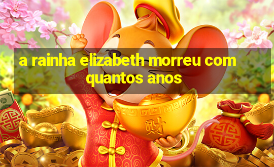 a rainha elizabeth morreu com quantos anos