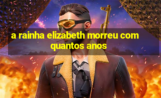 a rainha elizabeth morreu com quantos anos