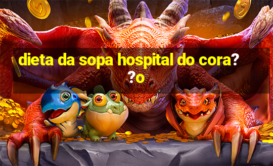 dieta da sopa hospital do cora??o