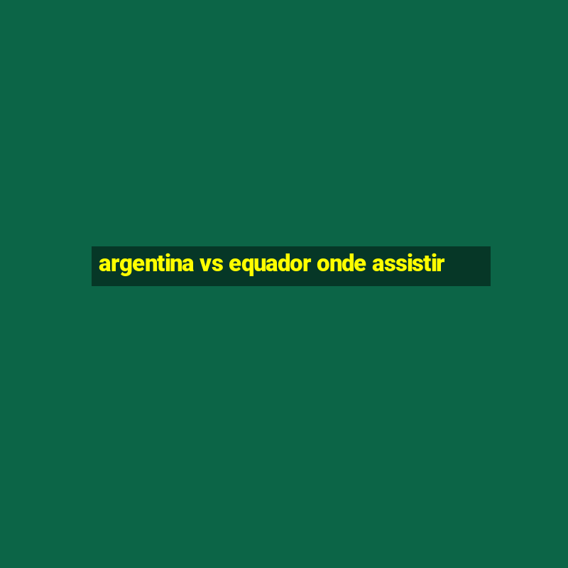 argentina vs equador onde assistir