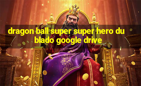 dragon ball super super hero dublado google drive