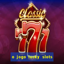 o jogo lucky slots paga mesmo