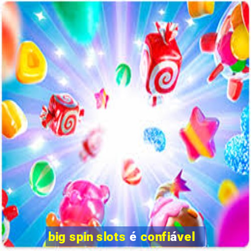 big spin slots é confiável