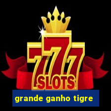 grande ganho tigre