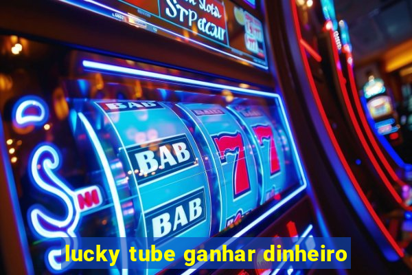 lucky tube ganhar dinheiro