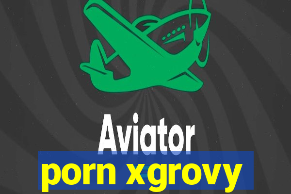 porn xgrovy