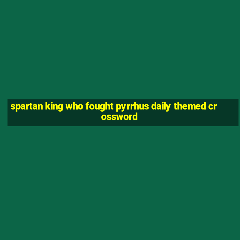 spartan king who fought pyrrhus daily themed crossword