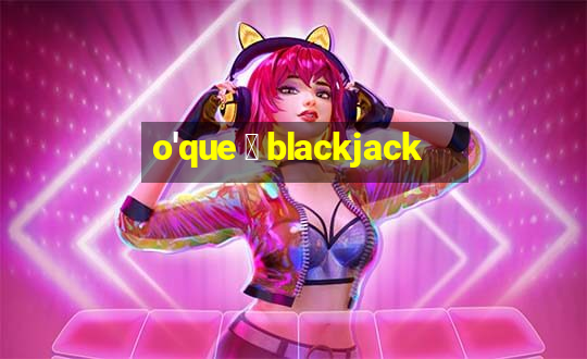 o'que 茅 blackjack