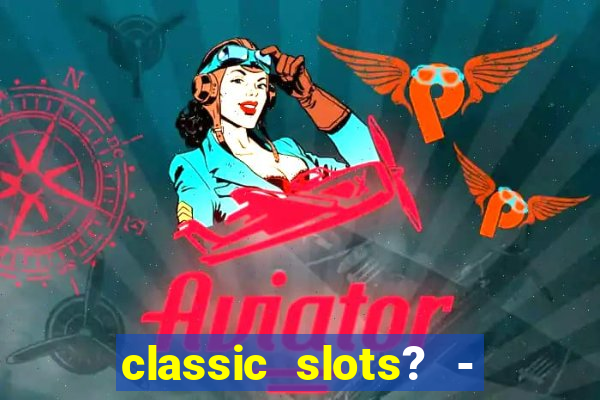 classic slots? - casino games