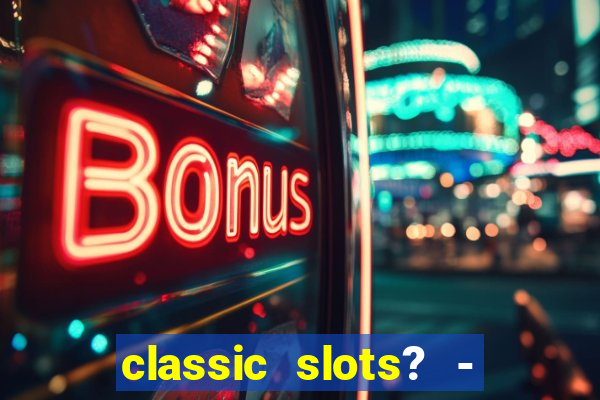 classic slots? - casino games