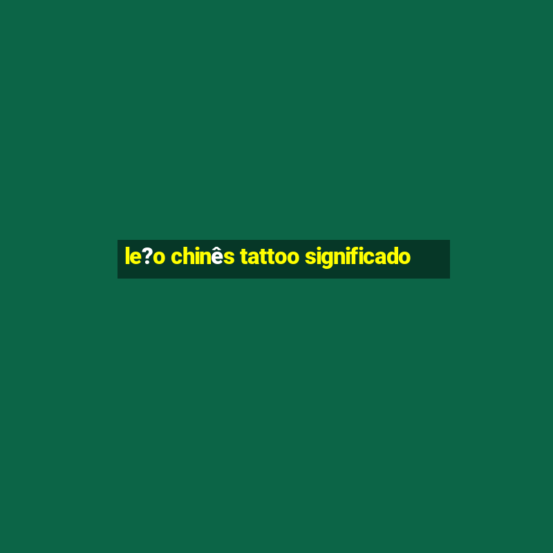 le?o chinês tattoo significado