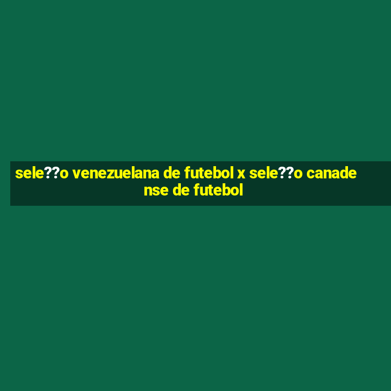 sele??o venezuelana de futebol x sele??o canadense de futebol