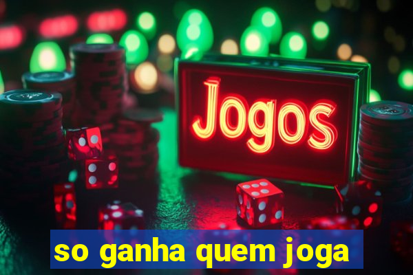 so ganha quem joga