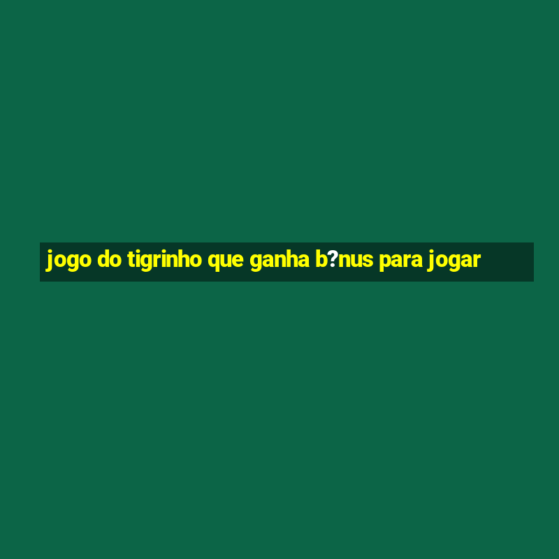 jogo do tigrinho que ganha b?nus para jogar