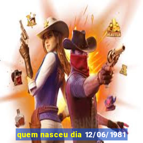 quem nasceu dia 12/06/1981