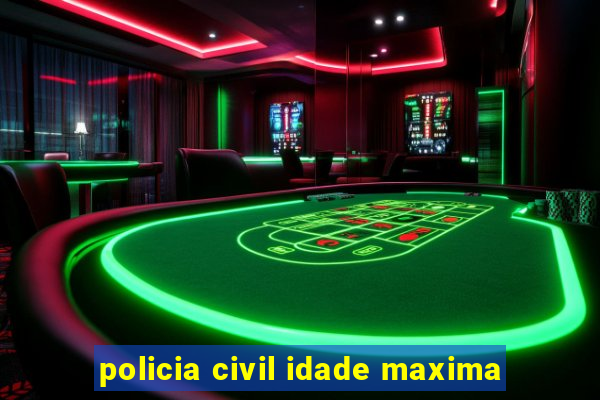 policia civil idade maxima