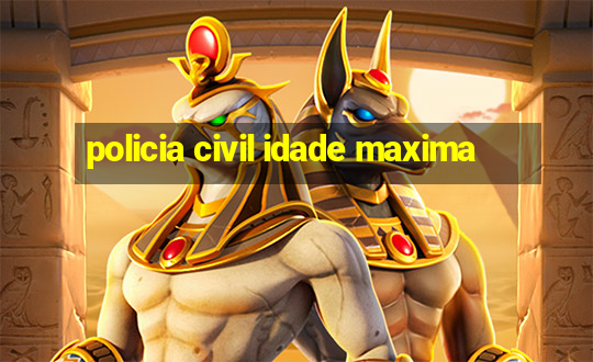 policia civil idade maxima