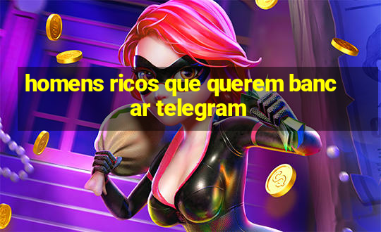 homens ricos que querem bancar telegram