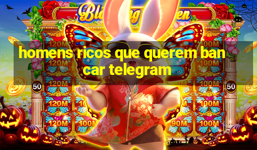 homens ricos que querem bancar telegram