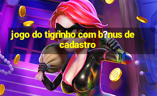 jogo do tigrinho com b?nus de cadastro