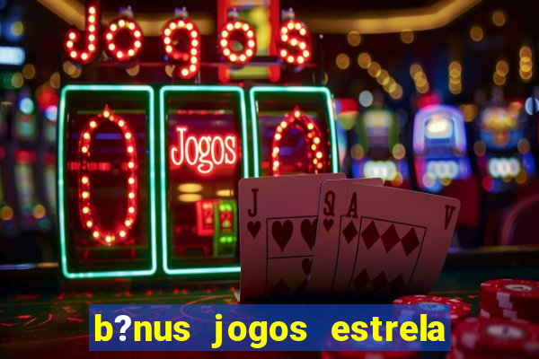 b?nus jogos estrela bet como usar