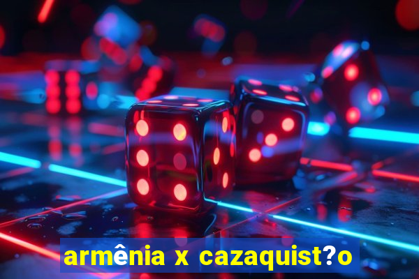 armênia x cazaquist?o