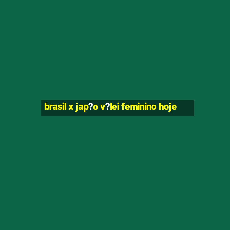 brasil x jap?o v?lei feminino hoje