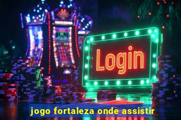 jogo fortaleza onde assistir