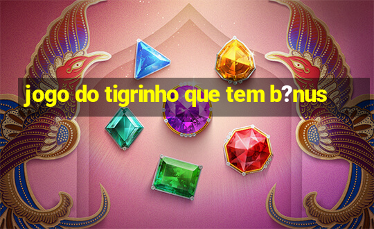 jogo do tigrinho que tem b?nus