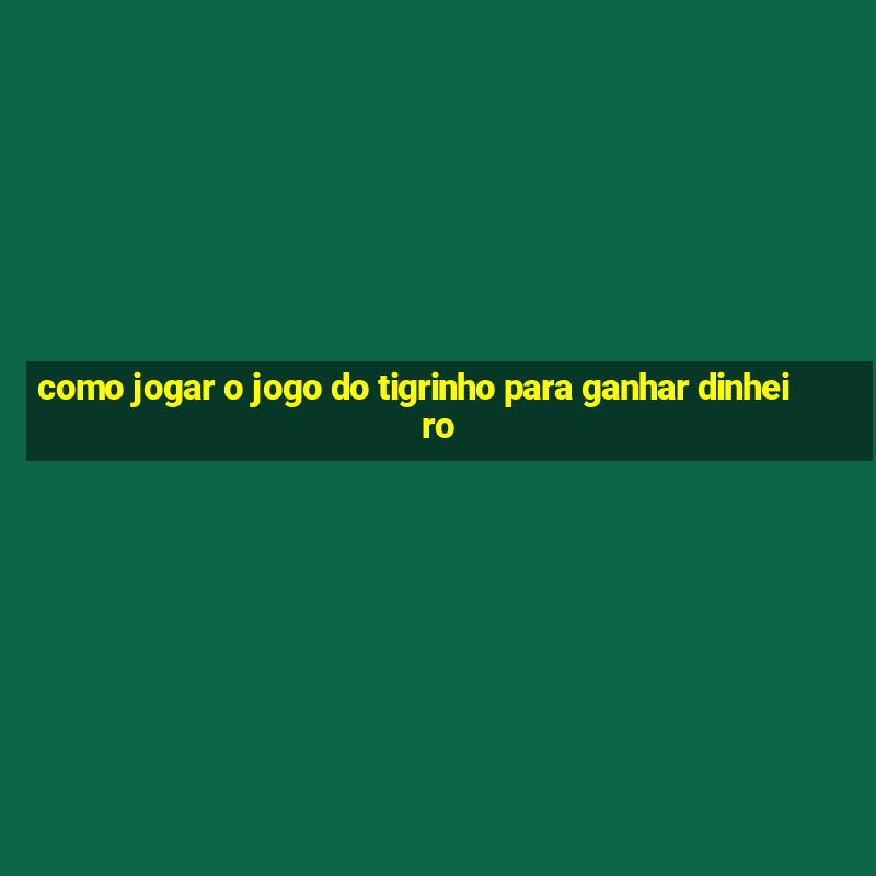 como jogar o jogo do tigrinho para ganhar dinheiro