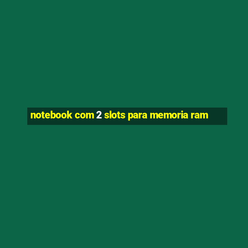 notebook com 2 slots para memoria ram