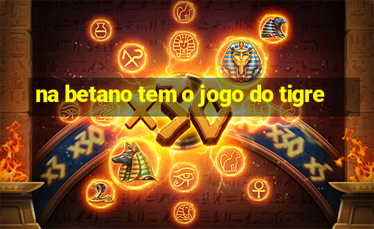 na betano tem o jogo do tigre